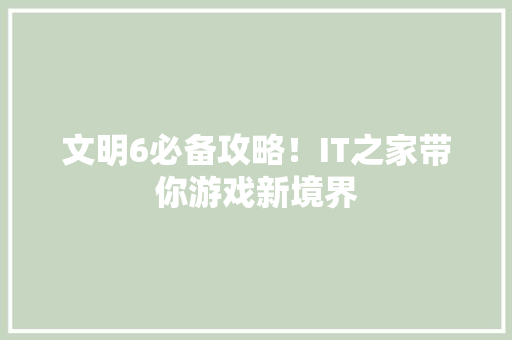 文明6必备攻略！IT之家带你游戏新境界