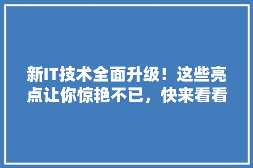 新IT技术全面升级！这些亮点让你惊艳不已，快来看看吧！