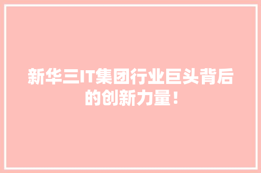 新华三IT集团行业巨头背后的创新力量！