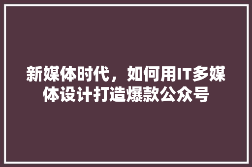 新媒体时代，如何用IT多媒体设计打造爆款公众号