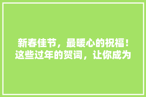 新春佳节，最暖心的祝福！这些过年的贺词，让你成为朋友圈最耀眼的存在！
