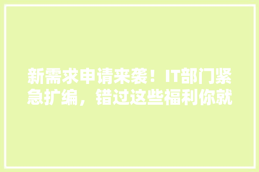 新需求申请来袭！IT部门紧急扩编，错过这些福利你就亏大了！ 神马SEO