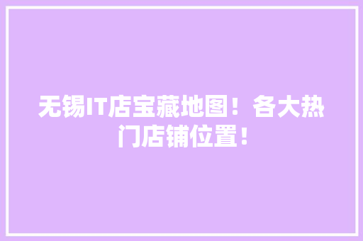 无锡IT店宝藏地图！各大热门店铺位置！