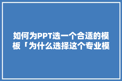 如何为PPT选一个合适的模板「为什么选择这个专业模板」