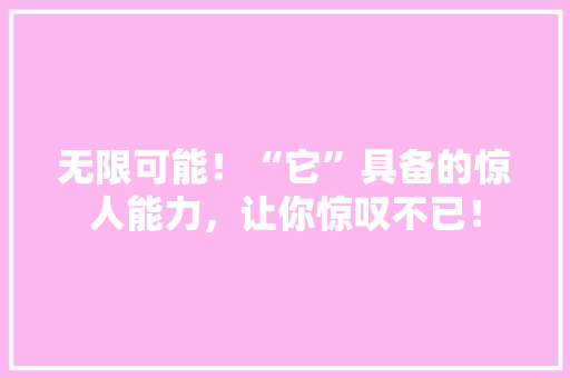 无限可能！“它”具备的惊人能力，让你惊叹不已！