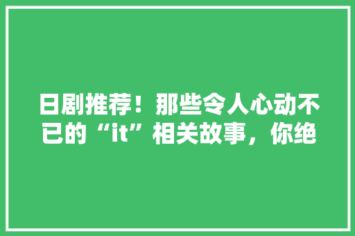 日剧推荐！那些令人心动不已的“it”相关故事，你绝对不能错过