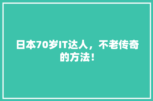 日本70岁IT达人，不老传奇的方法！