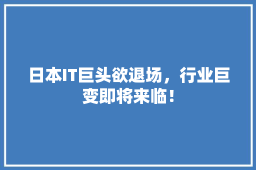 日本IT巨头欲退场，行业巨变即将来临！