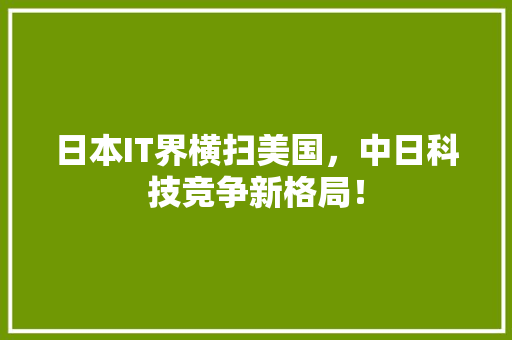 日本IT界横扫美国，中日科技竞争新格局！