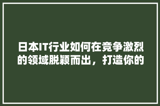 日本IT行业如何在竞争激烈的领域脱颖而出，打造你的公众号爆款！