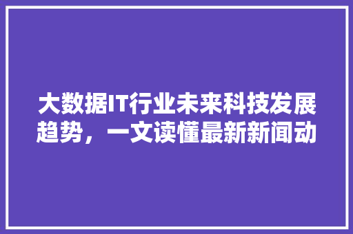 大数据IT行业未来科技发展趋势，一文读懂最新新闻动态！