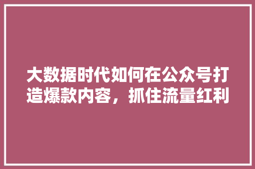大数据时代如何在公众号打造爆款内容，抓住流量红利