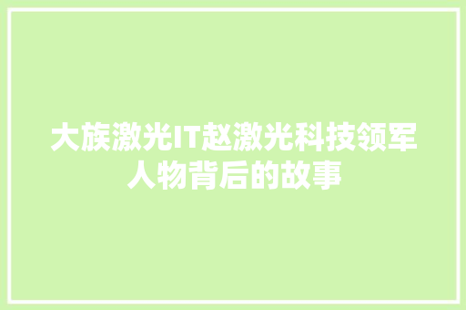 大族激光IT赵激光科技领军人物背后的故事