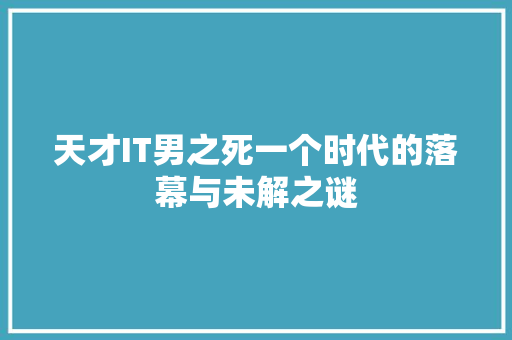 天才IT男之死一个时代的落幕与未解之谜