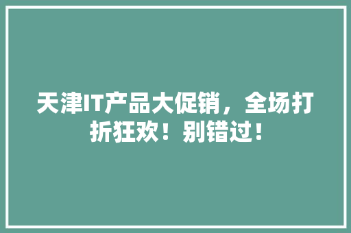 天津IT产品大促销，全场打折狂欢！别错过！