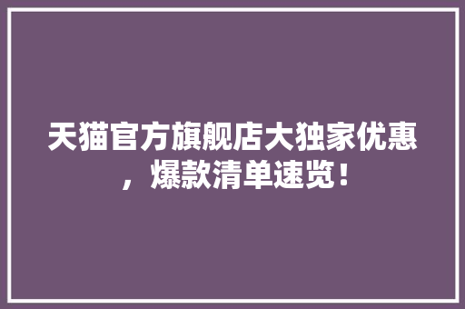 天猫官方旗舰店大独家优惠，爆款清单速览！