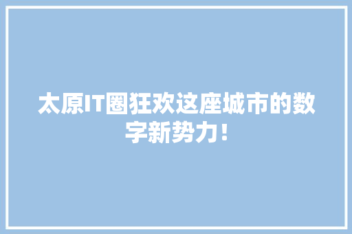 太原IT圈狂欢这座城市的数字新势力！
