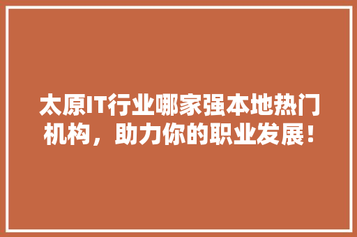 太原IT行业哪家强本地热门机构，助力你的职业发展！