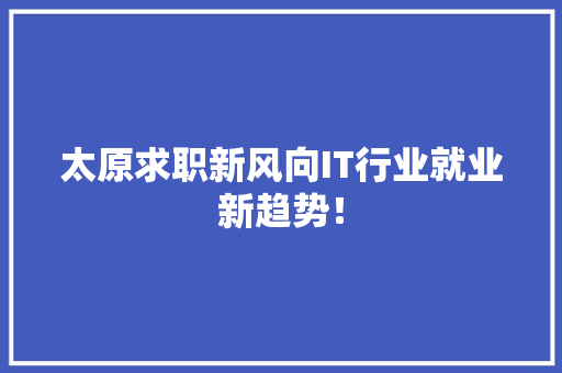 太原求职新风向IT行业就业新趋势！