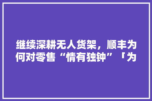 继续深耕无人货架，顺丰为何对零售“情有独钟”「为什么对网站情有独钟呢」 继续深耕无人货架，顺丰为何对零售“情有独钟”「为什么对网站情有独钟呢」 搜狗SEO