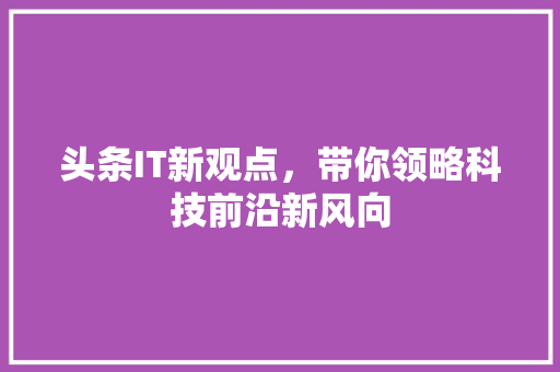 头条IT新观点，带你领略科技前沿新风向