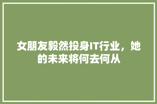女朋友毅然投身IT行业，她的未来将何去何从