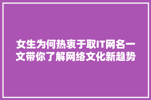 女生为何热衷于取IT网名一文带你了解网络文化新趋势