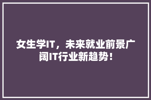女生学IT，未来就业前景广阔IT行业新趋势！