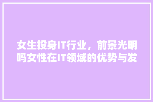 女生投身IT行业，前景光明吗女性在IT领域的优势与发展！