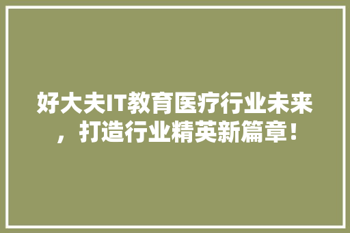 好大夫IT教育医疗行业未来，打造行业精英新篇章！
