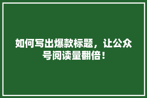 如何写出爆款标题，让公众号阅读量翻倍！