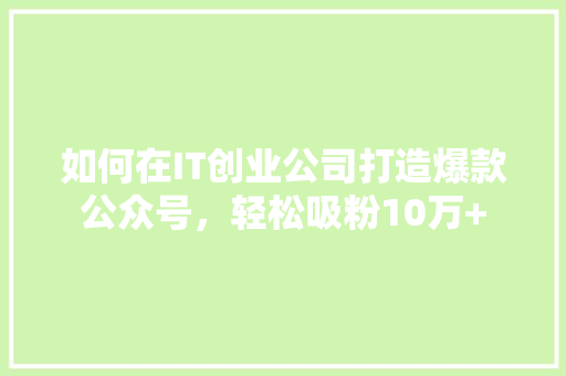 如何在IT创业公司打造爆款公众号，轻松吸粉10万+