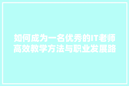 如何成为一名优秀的IT老师高效教学方法与职业发展路径