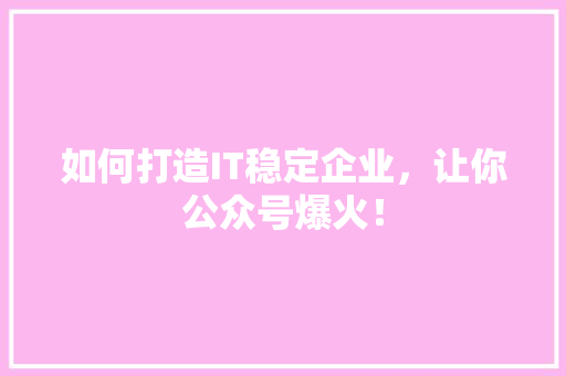 如何打造IT稳定企业，让你公众号爆火！
