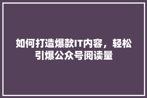 如何打造爆款IT内容，轻松引爆公众号阅读量