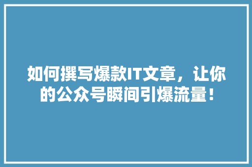 如何撰写爆款IT文章，让你的公众号瞬间引爆流量！
