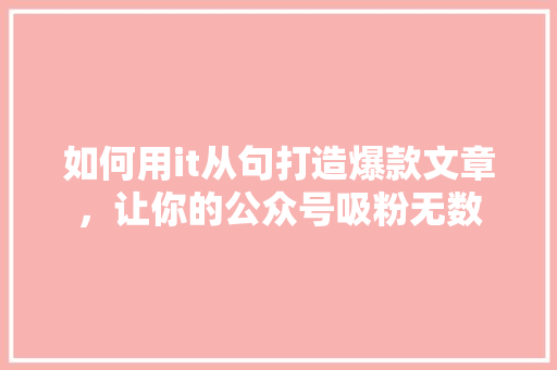 如何用it从句打造爆款文章，让你的公众号吸粉无数