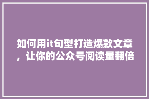 如何用it句型打造爆款文章，让你的公众号阅读量翻倍