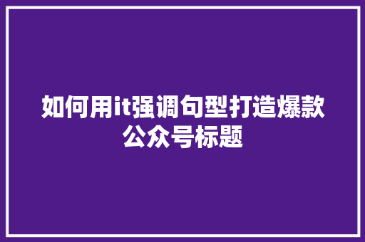 如何用it强调句型打造爆款公众号标题 神马SEO