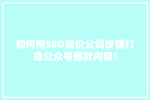 如何用SEO竞价公司步骤打造公众号爆款内容！