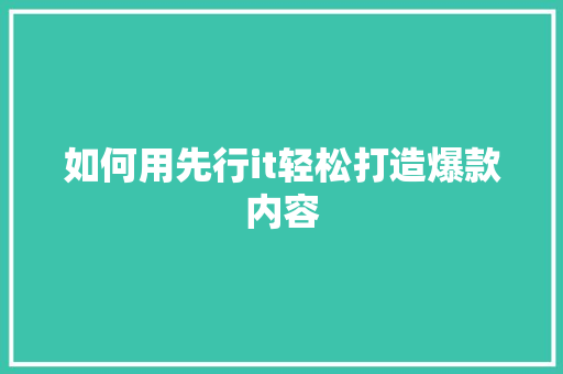 如何用先行it轻松打造爆款内容