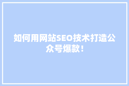 如何用网站SEO技术打造公众号爆款！