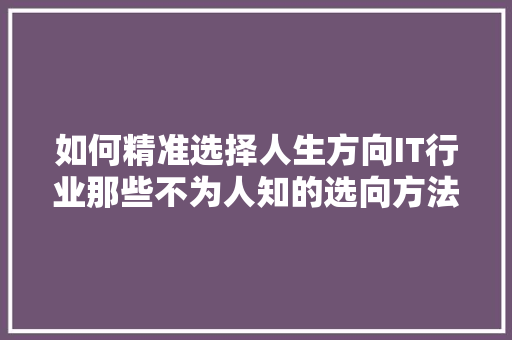 如何精准选择人生方向IT行业那些不为人知的选向方法！