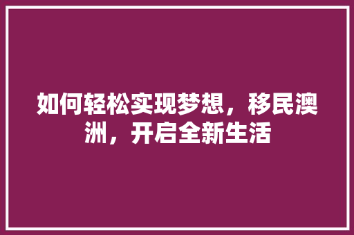 如何轻松实现梦想，移民澳洲，开启全新生活