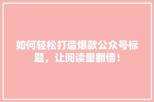 如何轻松打造爆款公众号标题，让阅读量翻倍！