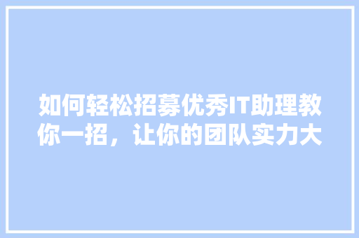 如何轻松招募优秀IT助理教你一招，让你的团队实力大增！