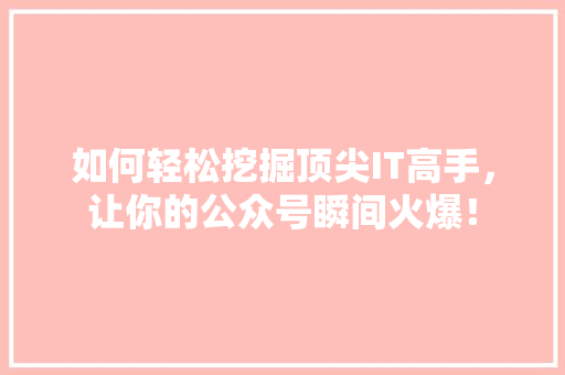 如何轻松挖掘顶尖IT高手，让你的公众号瞬间火爆！ 必应SEO