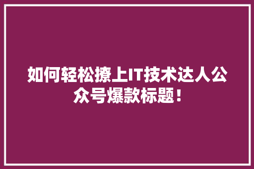 如何轻松撩上IT技术达人公众号爆款标题！