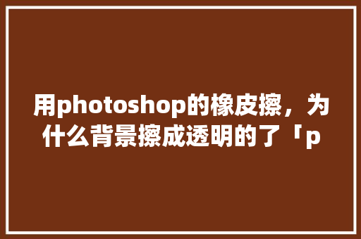用photoshop的橡皮擦，为什么背景擦成透明的了「ps蒙版为什么擦出来有透明效果」 用photoshop的橡皮擦，为什么背景擦成透明的了「ps蒙版为什么擦出来有透明效果」 必应SEO