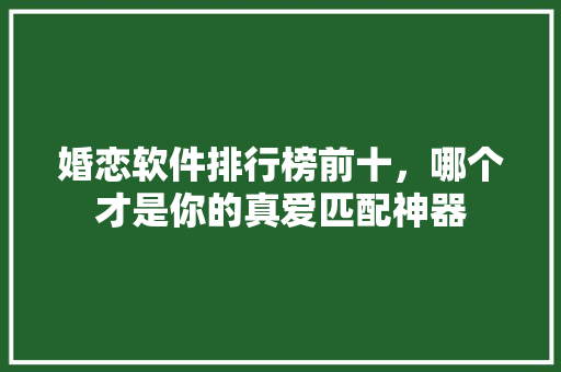 婚恋软件排行榜前十，哪个才是你的真爱匹配神器